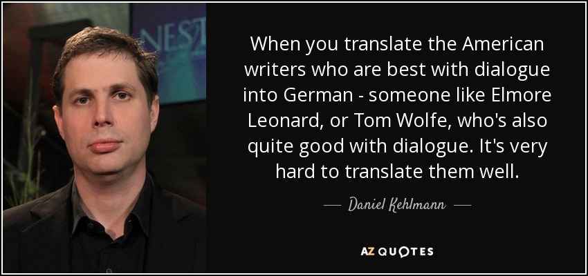 When you translate the American writers who are best with dialogue into German - someone like Elmore Leonard, or Tom Wolfe, who's also quite good with dialogue. It's very hard to translate them well. - Daniel Kehlmann