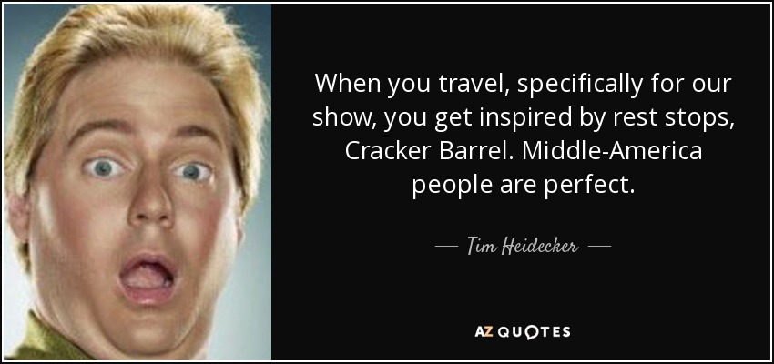 When you travel, specifically for our show, you get inspired by rest stops, Cracker Barrel. Middle-America people are perfect. - Tim Heidecker