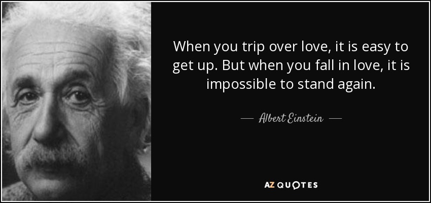 When you trip over love, it is easy to get up. But when you fall in love, it is impossible to stand again. - Albert Einstein