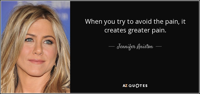 When you try to avoid the pain, it creates greater pain. - Jennifer Aniston