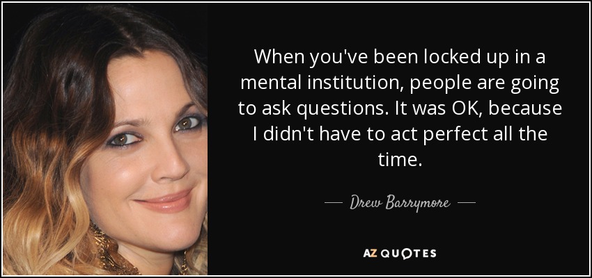 When you've been locked up in a mental institution, people are going to ask questions. It was OK, because I didn't have to act perfect all the time. - Drew Barrymore