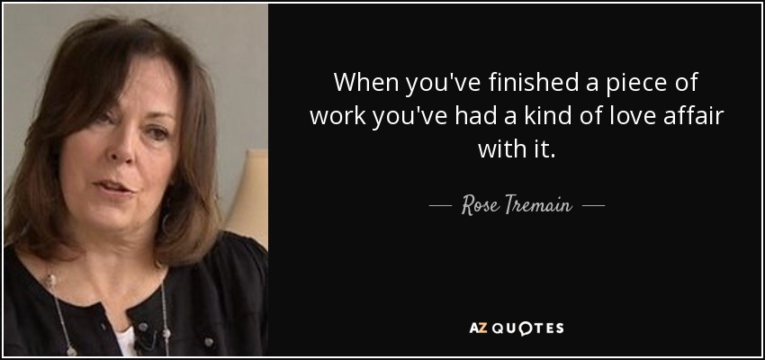 When you've finished a piece of work you've had a kind of love affair with it. - Rose Tremain