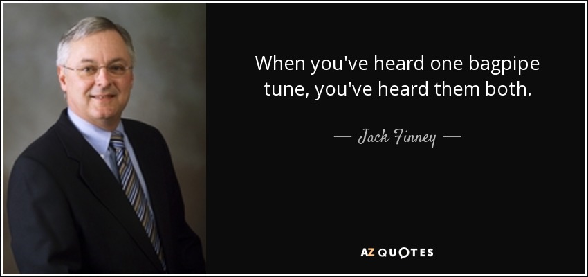 When you've heard one bagpipe tune, you've heard them both. - Jack Finney
