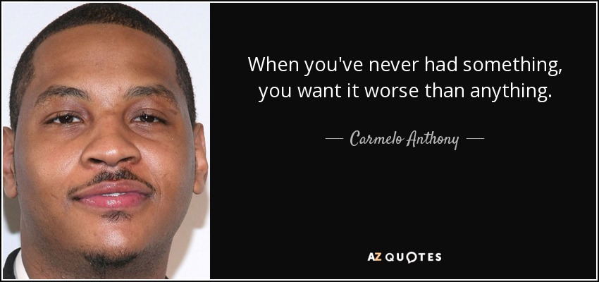 When you've never had something, you want it worse than anything. - Carmelo Anthony
