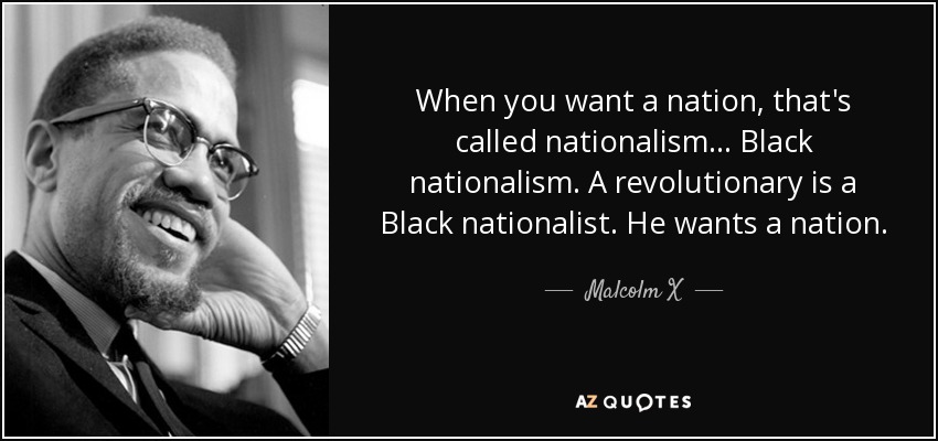 When you want a nation, that's called nationalism... Black nationalism. A revolutionary is a Black nationalist. He wants a nation. - Malcolm X