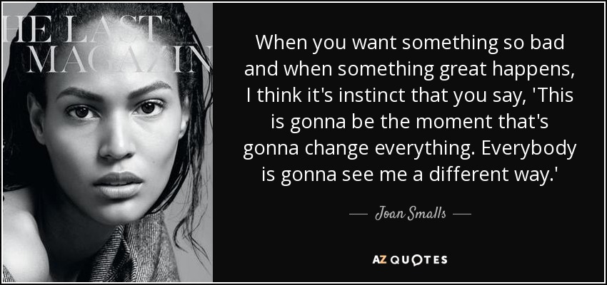 When you want something so bad and when something great happens, I think it's instinct that you say, 'This is gonna be the moment that's gonna change everything. Everybody is gonna see me a different way.' - Joan Smalls
