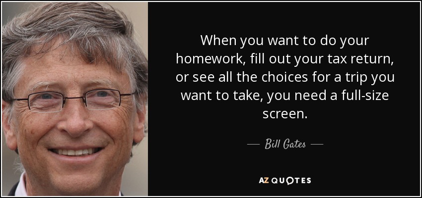 When you want to do your homework, fill out your tax return, or see all the choices for a trip you want to take, you need a full-size screen. - Bill Gates