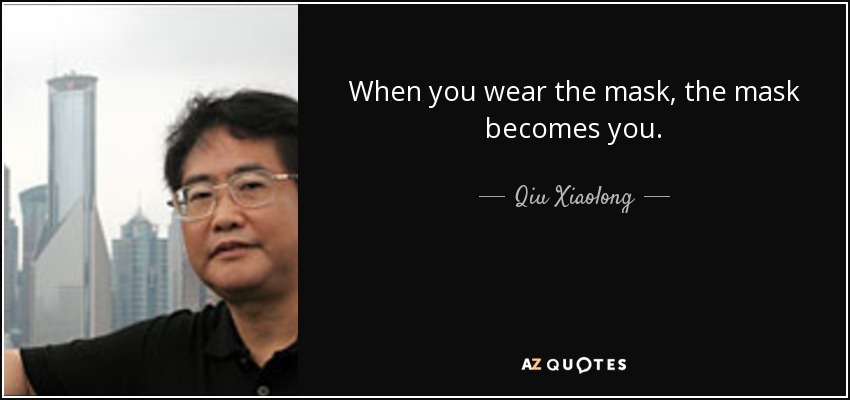 When you wear the mask, the mask becomes you. - Qiu Xiaolong