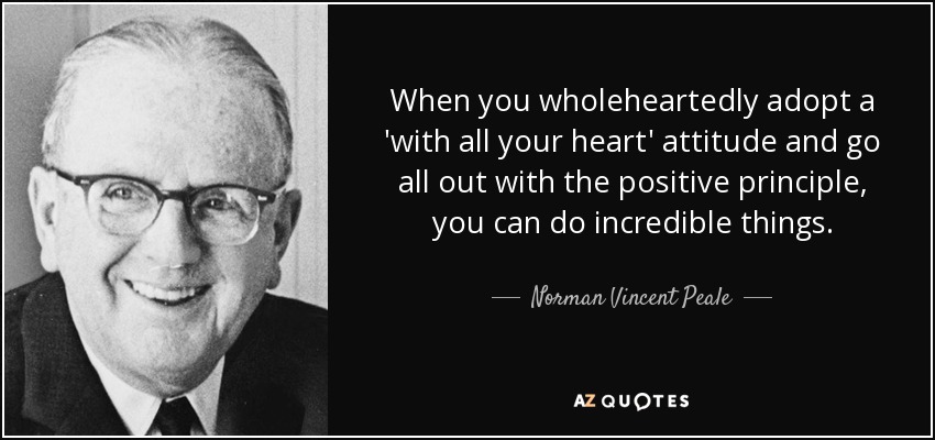 When you wholeheartedly adopt a 'with all your heart' attitude and go all out with the positive principle, you can do incredible things. - Norman Vincent Peale