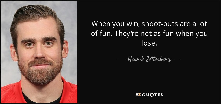 When you win, shoot-outs are a lot of fun. They're not as fun when you lose. - Henrik Zetterberg