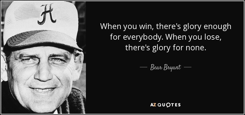 When you win, there's glory enough for everybody. When you lose, there's glory for none. - Bear Bryant