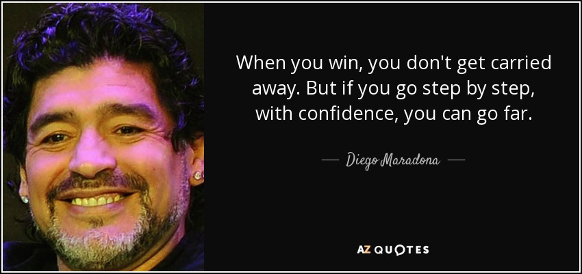 When you win, you don't get carried away. But if you go step by step, with confidence, you can go far. - Diego Maradona