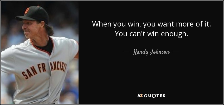 When you win, you want more of it. You can't win enough. - Randy Johnson