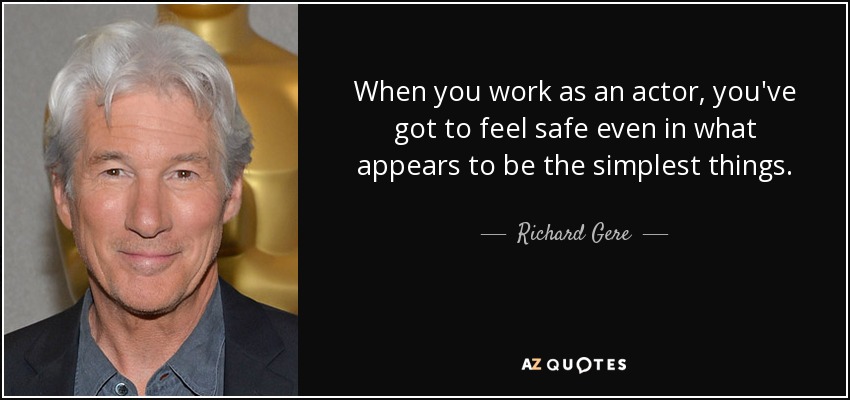 When you work as an actor, you've got to feel safe even in what appears to be the simplest things. - Richard Gere