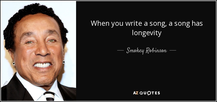 When you write a song, a song has longevity - Smokey Robinson