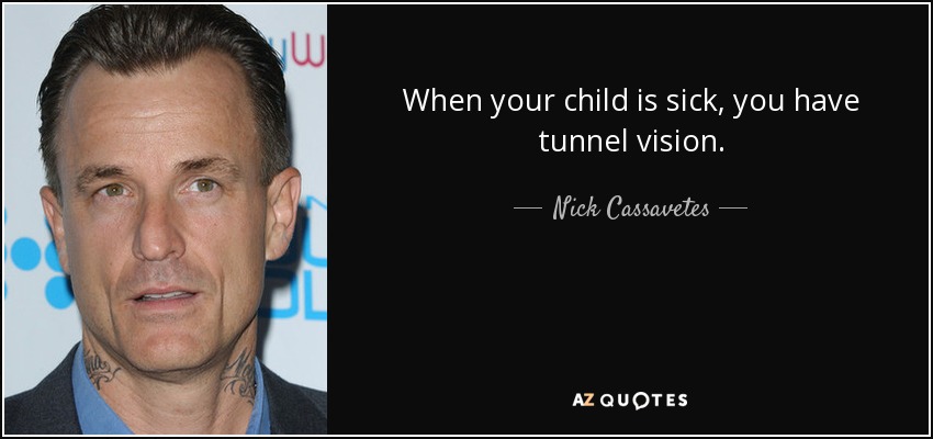 When your child is sick, you have tunnel vision. - Nick Cassavetes