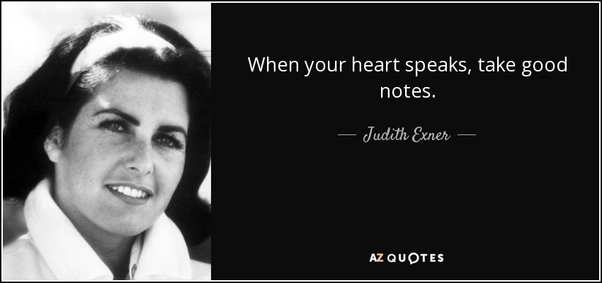 When your heart speaks, take good notes. - Judith Exner