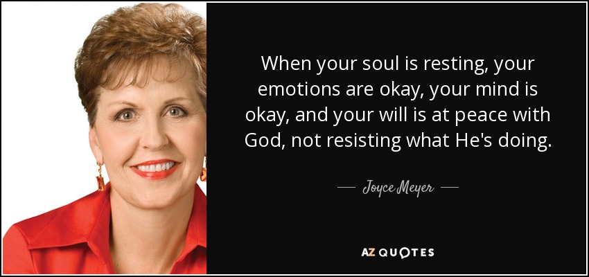 When your soul is resting, your emotions are okay, your mind is okay, and your will is at peace with God, not resisting what He's doing. - Joyce Meyer