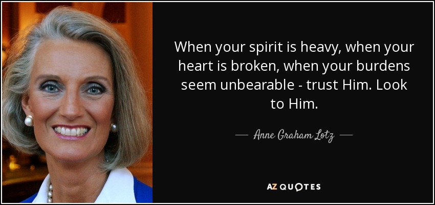 When your spirit is heavy, when your heart is broken, when your burdens seem unbearable - trust Him. Look to Him. - Anne Graham Lotz