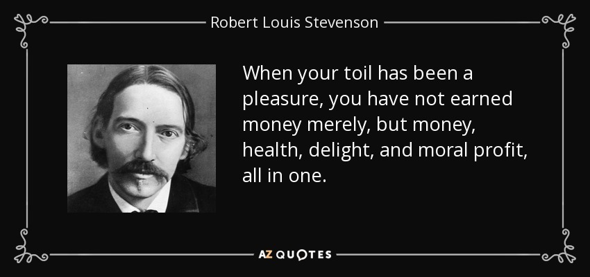 When your toil has been a pleasure, you have not earned money merely, but money, health, delight, and moral profit, all in one. - Robert Louis Stevenson