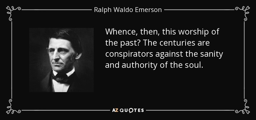Whence, then, this worship of the past? The centuries are conspirators against the sanity and authority of the soul. - Ralph Waldo Emerson