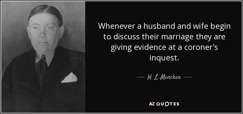 Whenever a husband and wife begin to discuss their marriage they are giving evidence at a coroner's inquest. - H. L. Mencken