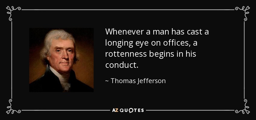 Whenever a man has cast a longing eye on offices, a rottenness begins in his conduct. - Thomas Jefferson