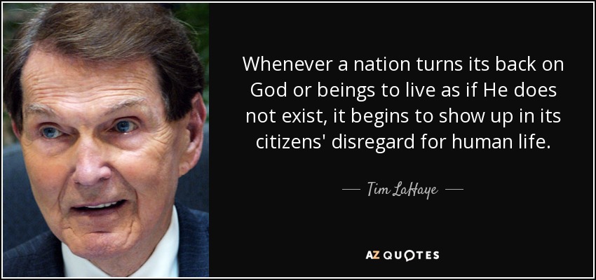 Whenever a nation turns its back on God or beings to live as if He does not exist, it begins to show up in its citizens' disregard for human life. - Tim LaHaye