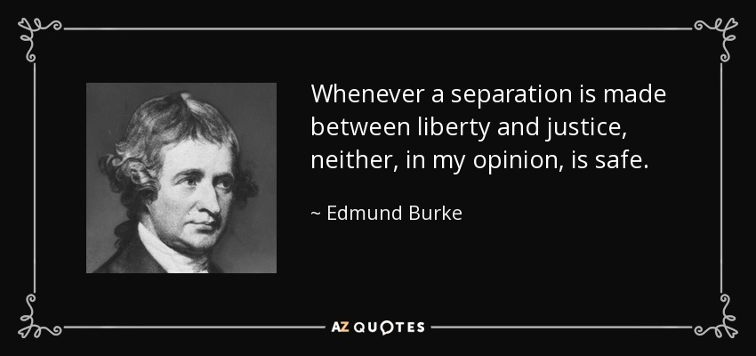Whenever a separation is made between liberty and justice, neither, in my opinion, is safe. - Edmund Burke