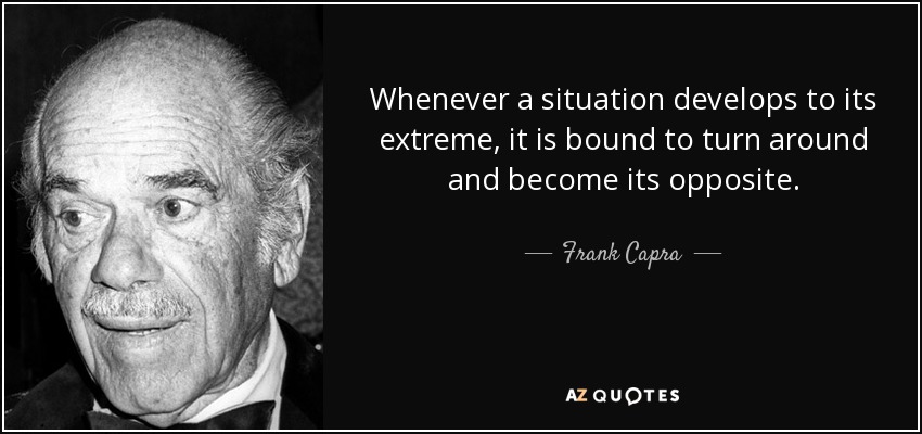 Whenever a situation develops to its extreme, it is bound to turn around and become its opposite. - Frank Capra