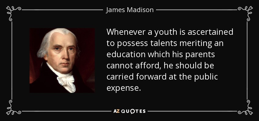 Whenever a youth is ascertained to possess talents meriting an education which his parents cannot afford, he should be carried forward at the public expense. - James Madison