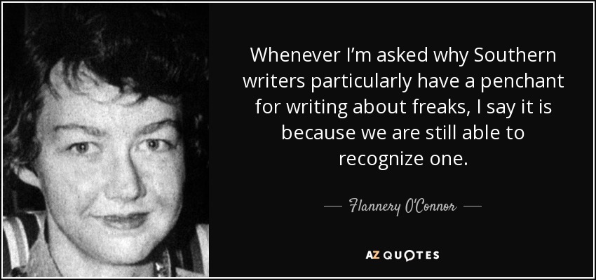 Whenever I’m asked why Southern writers particularly have a penchant for writing about freaks, I say it is because we are still able to recognize one. - Flannery O'Connor