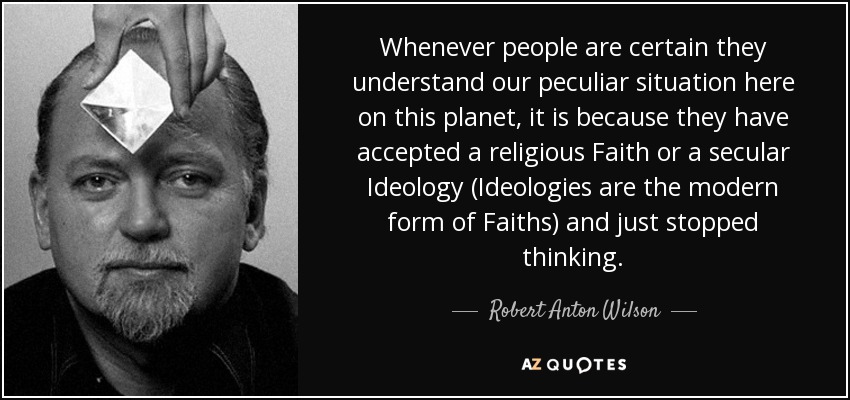 Whenever people are certain they understand our peculiar situation here on this planet, it is because they have accepted a religious Faith or a secular Ideology (Ideologies are the modern form of Faiths) and just stopped thinking. - Robert Anton Wilson