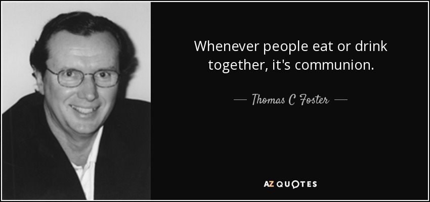 Whenever people eat or drink together, it's communion. - Thomas C Foster