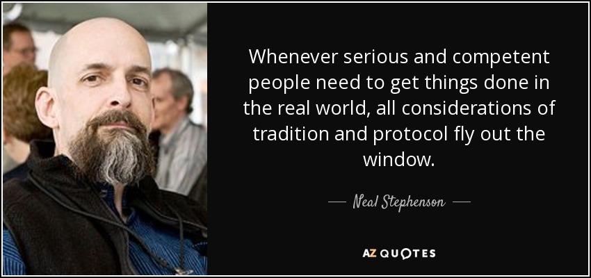 Whenever serious and competent people need to get things done in the real world, all considerations of tradition and protocol fly out the window. - Neal Stephenson