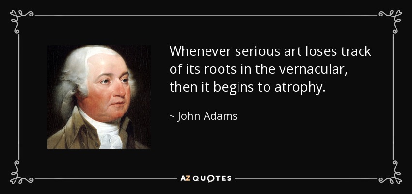 Whenever serious art loses track of its roots in the vernacular, then it begins to atrophy. - John Adams