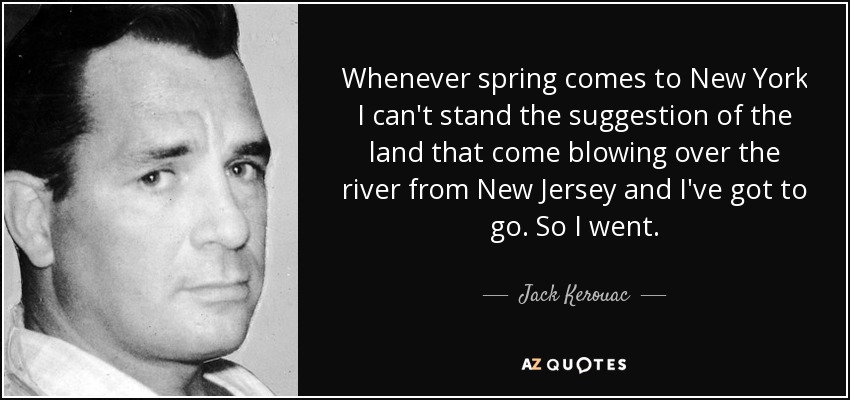 Whenever spring comes to New York I can't stand the suggestion of the land that come blowing over the river from New Jersey and I've got to go. So I went. - Jack Kerouac