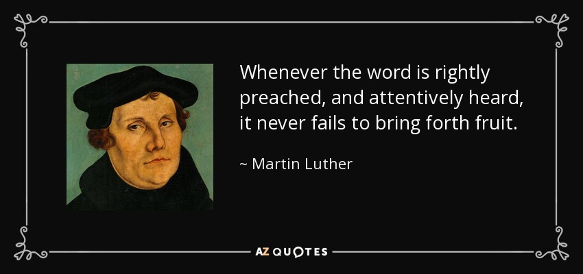 Whenever the word is rightly preached, and attentively heard, it never fails to bring forth fruit. - Martin Luther