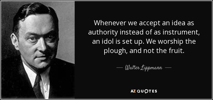 Whenever we accept an idea as authority instead of as instrument, an idol is set up. We worship the plough, and not the fruit. - Walter Lippmann