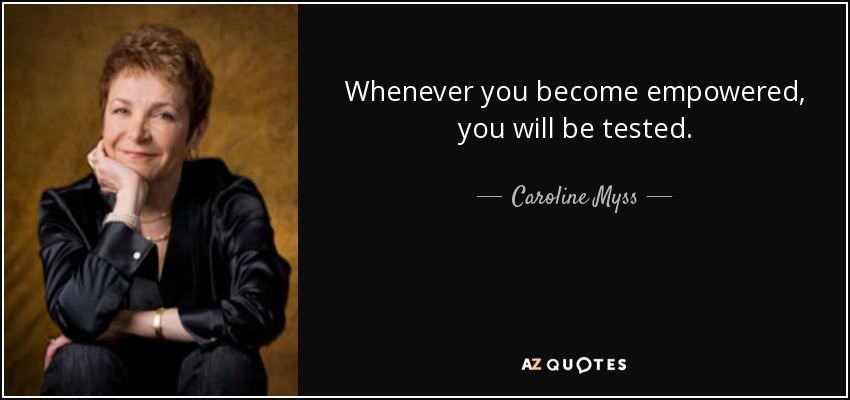 Whenever you become empowered, you will be tested. - Caroline Myss