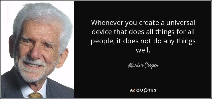 Whenever you create a universal device that does all things for all people, it does not do any things well. - Martin Cooper