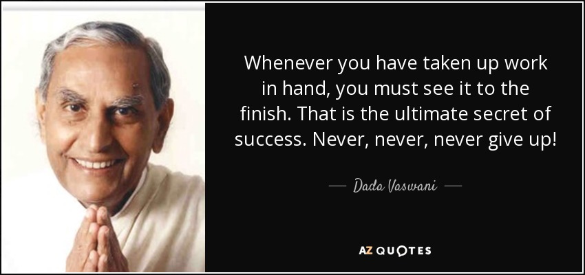 Whenever you have taken up work in hand, you must see it to the finish. That is the ultimate secret of success. Never, never, never give up! - Dada Vaswani
