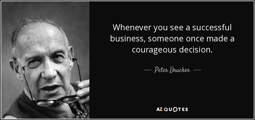 Whenever you see a successful business, someone once made a courageous decision. - Peter Drucker