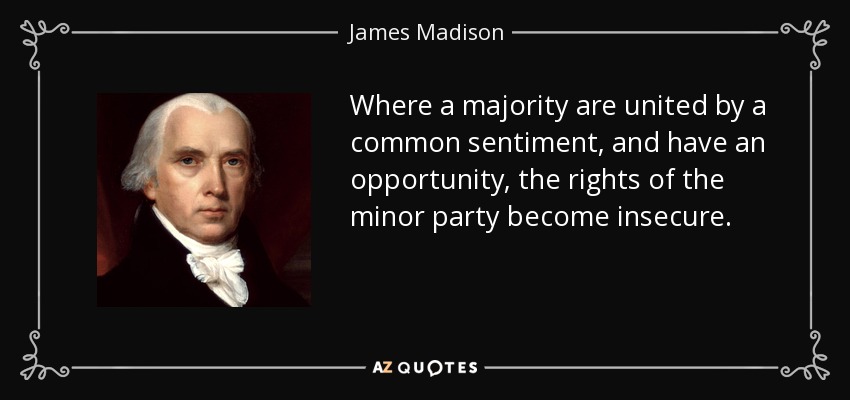 Where a majority are united by a common sentiment, and have an opportunity, the rights of the minor party become insecure. - James Madison