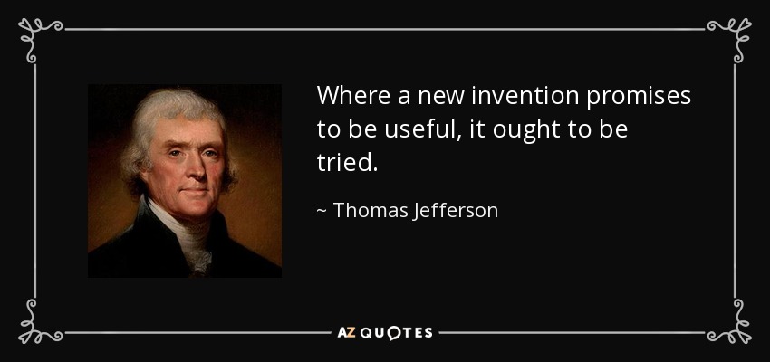 Where a new invention promises to be useful, it ought to be tried. - Thomas Jefferson