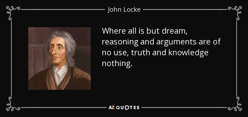 Where all is but dream, reasoning and arguments are of no use, truth and knowledge nothing. - John Locke