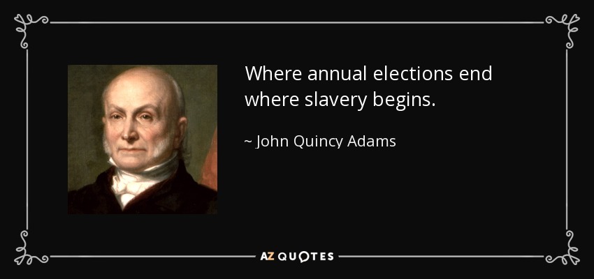 Where annual elections end where slavery begins. - John Quincy Adams