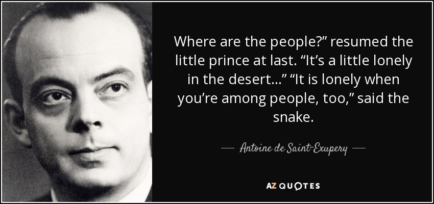 Where are the people?” resumed the little prince at last. “It’s a little lonely in the desert…” “It is lonely when you’re among people, too,” said the snake. - Antoine de Saint-Exupery