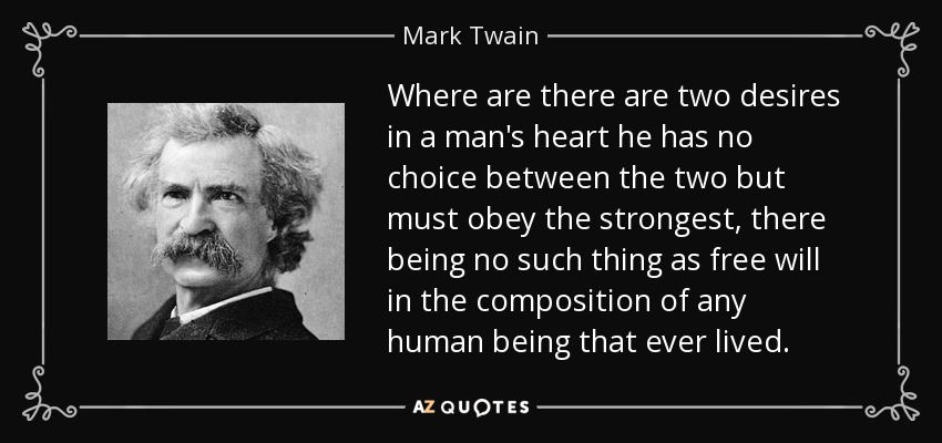 Where are there are two desires in a man's heart he has no choice between the two but must obey the strongest, there being no such thing as free will in the composition of any human being that ever lived. - Mark Twain