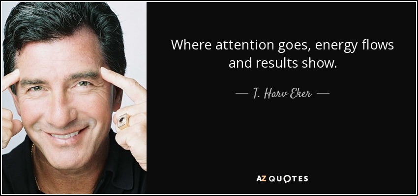 Where attention goes, energy flows and results show. - T. Harv Eker